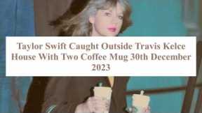 Taylor Swift Spotted Holding Two Coffee Mugs Outside Travis Kelce's House”!